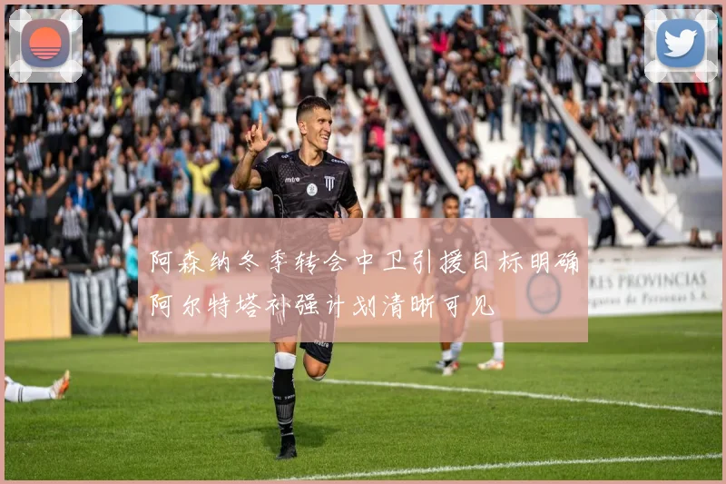 阿森纳冬季转会中卫引援目标明确阿尔特塔补强计划清晰可见