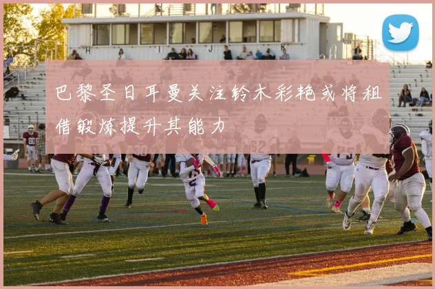巴黎圣日耳曼关注铃木彩艳或将租借锻炼提升其能力