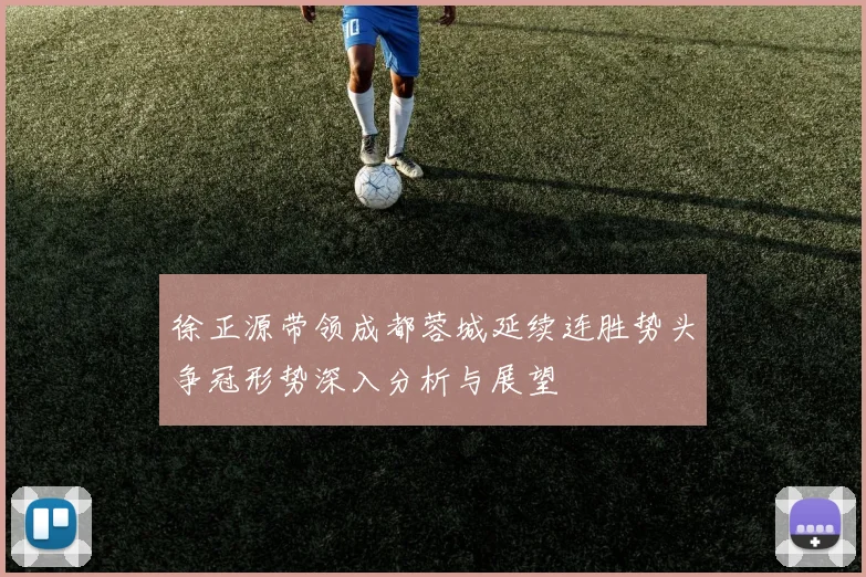 徐正源带领成都蓉城延续连胜势头争冠形势深入分析与展望