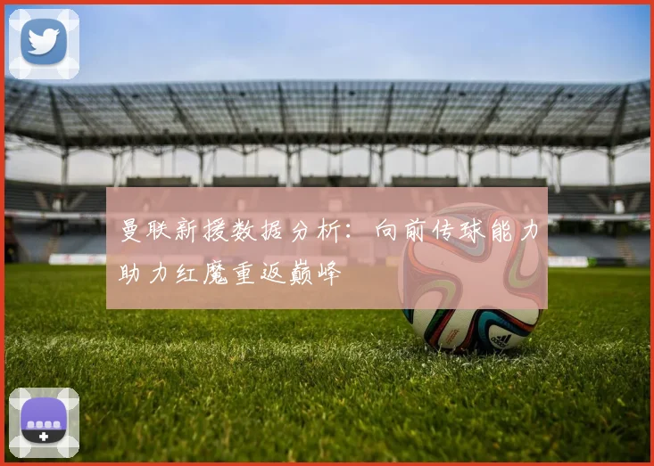 曼联新援数据分析：向前传球能力助力红魔重返巅峰
