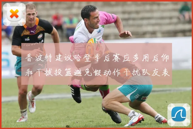 香波特建议哈登季后赛应多用后仰和干拔投篮避免假动作干扰队友表现