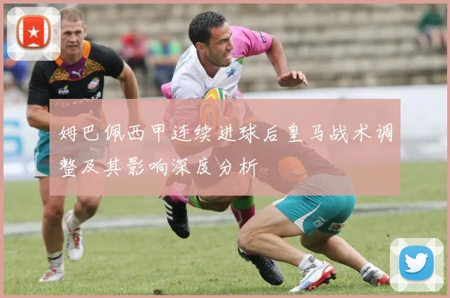 姆巴佩西甲连续进球后皇马战术调整及其影响深度分析