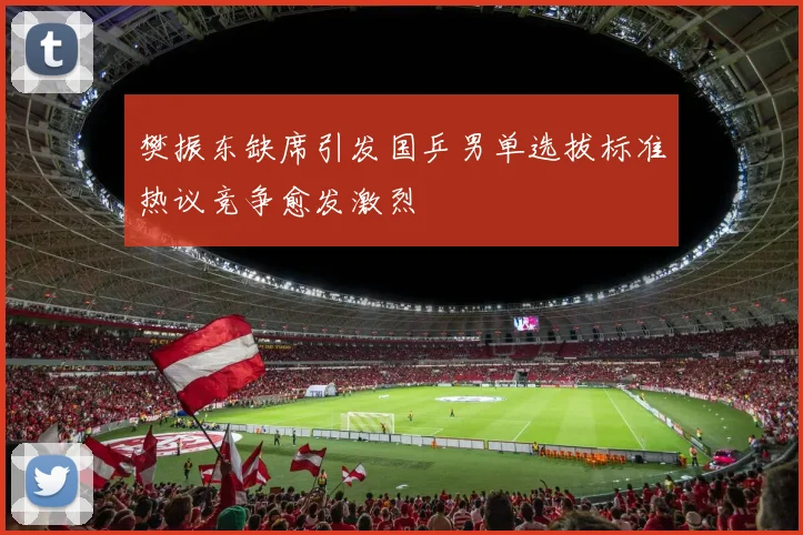 樊振东缺席引发国乒男单选拔标准热议竞争愈发激烈
