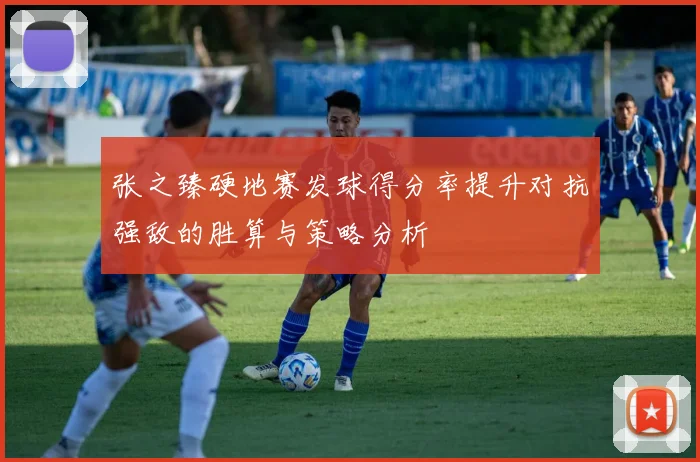 张之臻硬地赛发球得分率提升对抗强敌的胜算与策略分析