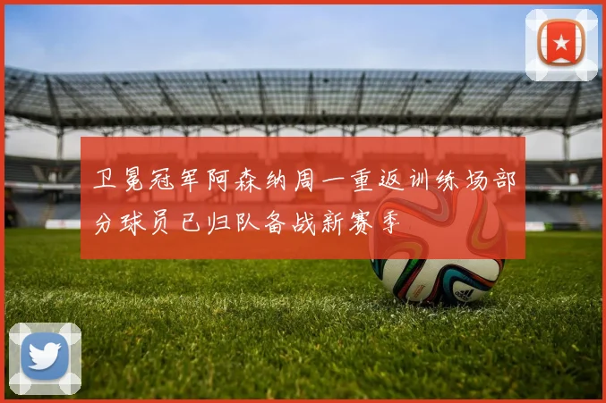 卫冕冠军阿森纳周一重返训练场部分球员已归队备战新赛季