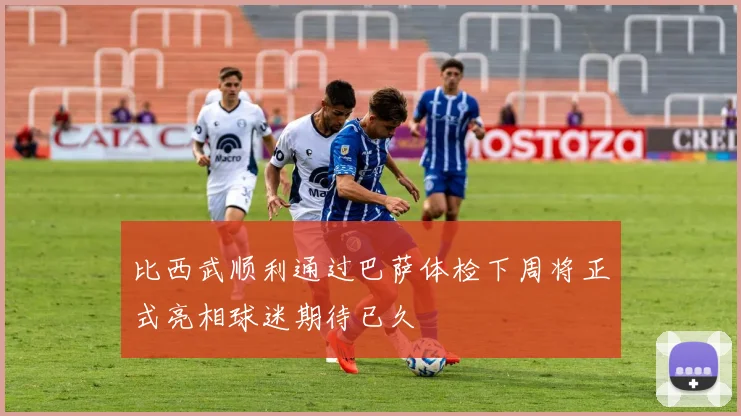 比西武顺利通过巴萨体检下周将正式亮相球迷期待已久