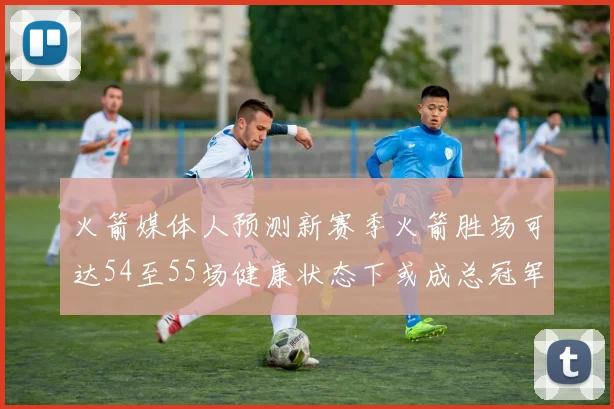 火箭媒体人预测新赛季火箭胜场可达54至55场健康状态下或成总冠军黑马